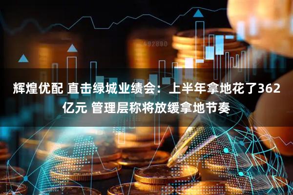 辉煌优配 直击绿城业绩会：上半年拿地花了362亿元 管理层称将放缓拿地节奏
