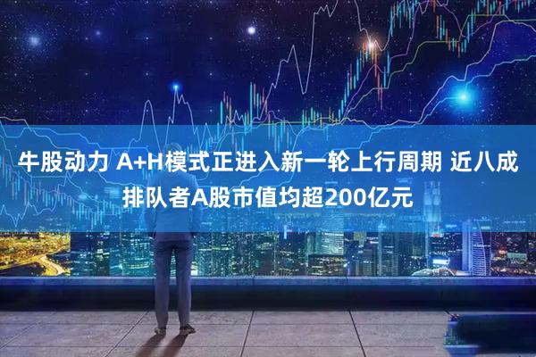 牛股动力 A+H模式正进入新一轮上行周期 近八成排队者A股市值均超200亿元