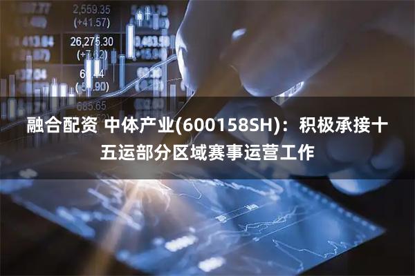 融合配资 中体产业(600158SH)：积极承接十五运部分区域赛事运营工作