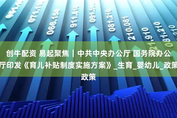 创牛配资 易起聚焦｜中共中央办公厅 国务院办公厅印发《育儿补贴制度实施方案》_生育_婴幼儿_政策