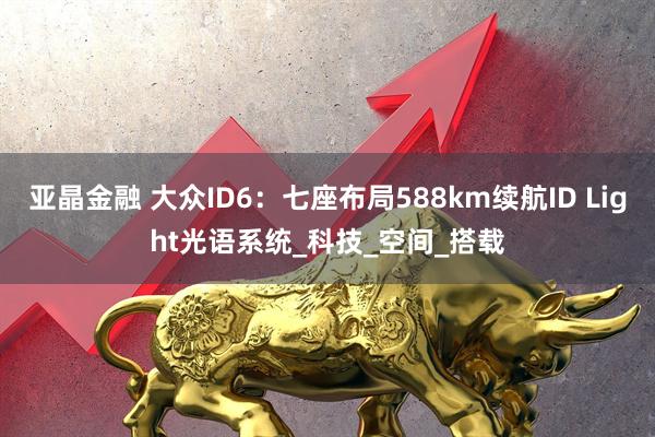 亚晶金融 大众ID6：七座布局588km续航ID Light光语系统_科技_空间_搭载