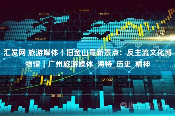 汇发网 旅游媒体｜旧金山最新景点：反主流文化博物馆｜广州旅游媒体_海特_历史_精神