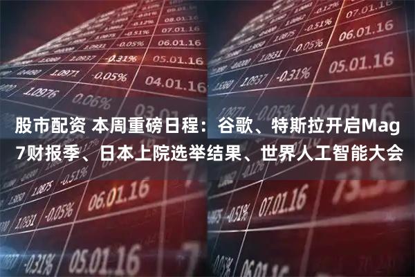 股市配资 本周重磅日程：谷歌、特斯拉开启Mag 7财报季、日本上院选举结果、世界人工智能大会