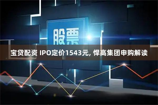 宝贷配资 IPO定价1543元, 悍高集团申购解读