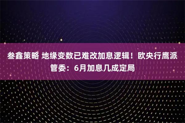 叁鑫策略 地缘变数已难改加息逻辑！欧央行鹰派管委：6月加息几成定局